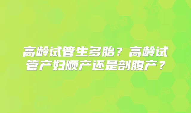 高龄试管生多胎？高龄试管产妇顺产还是剖腹产？