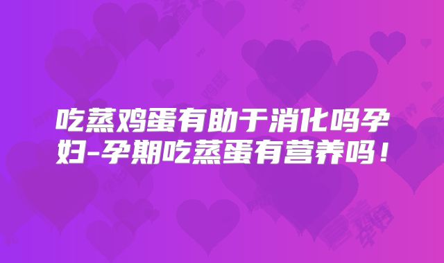 吃蒸鸡蛋有助于消化吗孕妇-孕期吃蒸蛋有营养吗!
