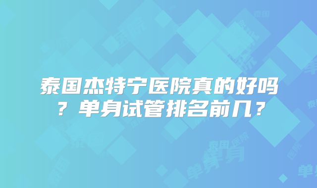泰国杰特宁医院真的好吗?单身试管排名前几?