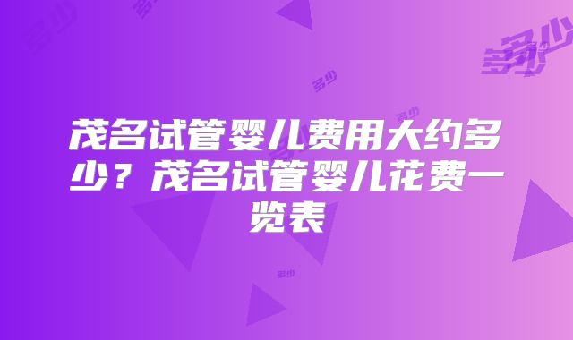 茂名试管婴儿费用大约多少?茂名试管婴儿花费一览表