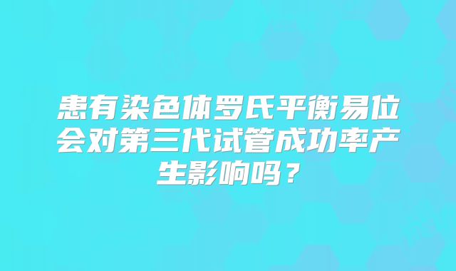 患有染色体罗氏平衡易位会对第三代试管成功率产生影响吗？