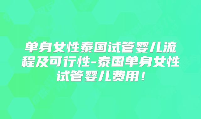 单身女性泰国试管婴儿流程及可行性-泰国单身女性试管婴儿费用！