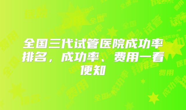 全国三代试管医院成功率排名,成功率、费用一看便知