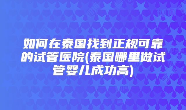 如何在泰国找到正规可靠的试管医院(泰国哪里做试管婴儿成功高)