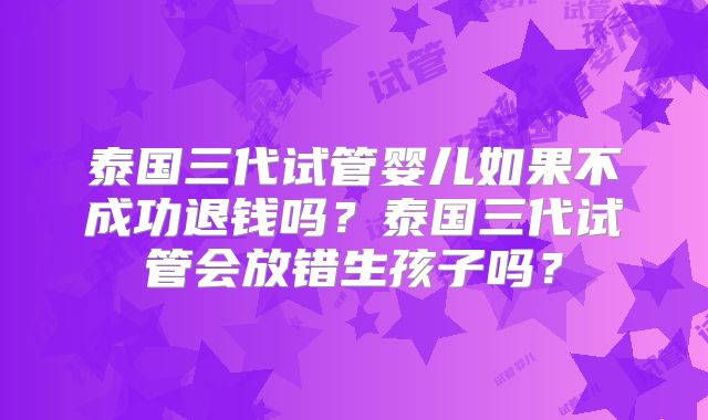 泰国三代试管婴儿如果不成功退钱吗？泰国三代试管会放错生孩子吗？