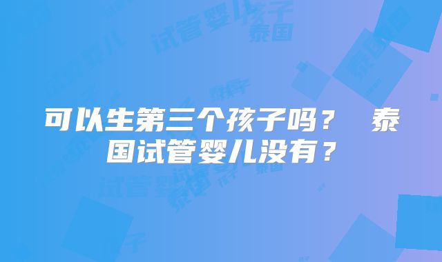可以生第三个孩子吗? 泰国试管婴儿没有?