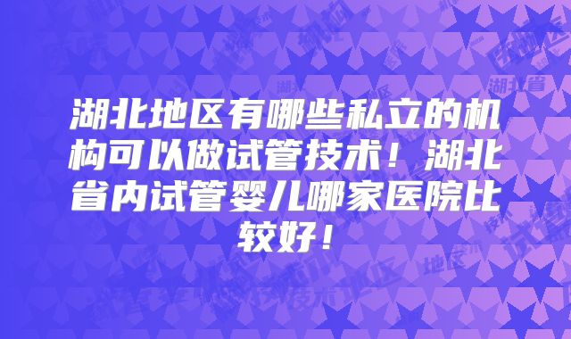 湖北地区有哪些私立的机构可以做试管技术!湖北省内试管婴儿哪家医院比较好!