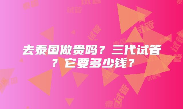 去泰国做贵吗？三代试管？它要多少钱？