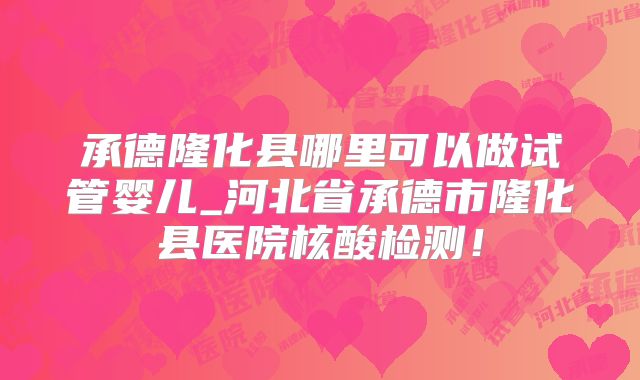承德隆化县哪里可以做试管婴儿_河北省承德市隆化县医院核酸检测!