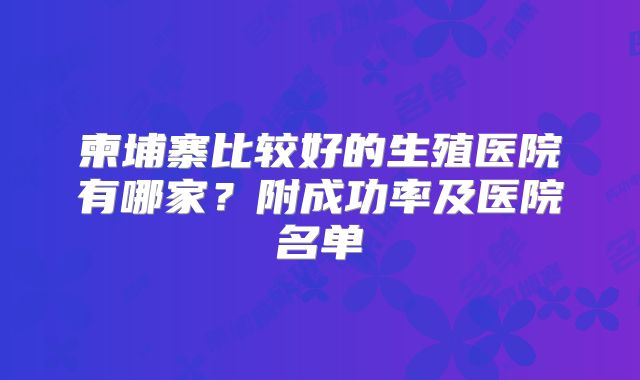 柬埔寨比较好的生殖医院有哪家？附成功率及医院名单