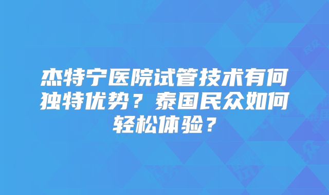 杰特宁医院试管技术有何独特优势？泰国民众如何轻松体验？