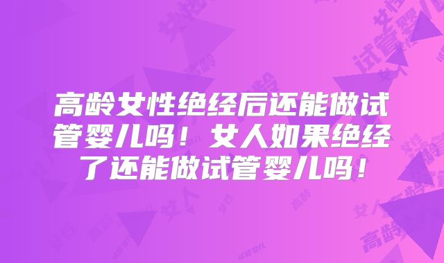 高龄女性绝经后还能做试管婴儿吗！女人如果绝经了还能做试管婴儿吗！