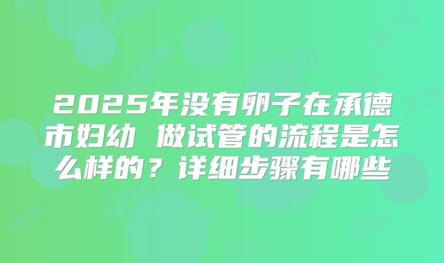 2025年没有卵子在承德市妇幼 做试管的流程是怎么样的？详细步骤有哪些