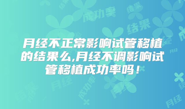 月经不正常影响试管移植的结果么,月经不调影响试管移植成功率吗!