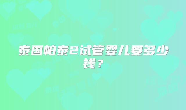 泰国帕泰2试管婴儿要多少钱？