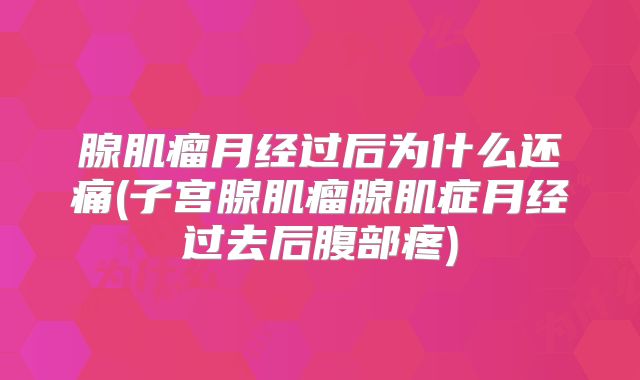 腺肌瘤月经过后为什么还痛(子宫腺肌瘤腺肌症月经过去后腹部疼)