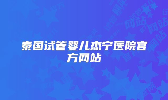 泰国试管婴儿杰宁医院官方网站