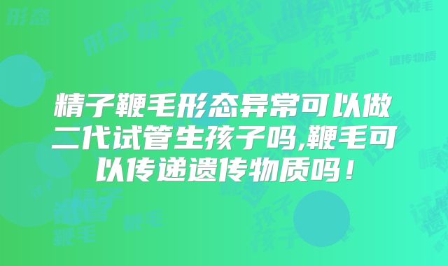 精子鞭毛形态异常可以做二代试管生孩子吗,鞭毛可以传递遗传物质吗!