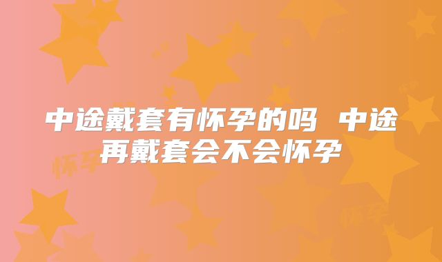 中途戴套有怀孕的吗 中途再戴套会不会怀孕