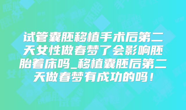试管囊胚移植手术后第二天女性做春梦了会影响胚胎着床吗_移植囊胚后第二天做春梦有成功的吗！
