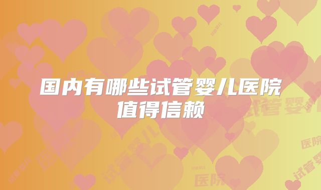 国内有哪些试管婴儿医院值得信赖
