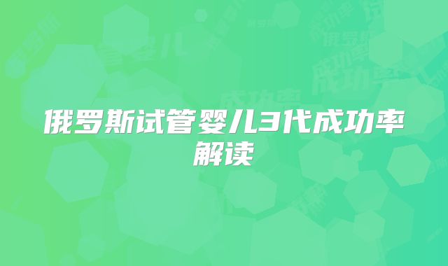 俄罗斯试管婴儿3代成功率解读