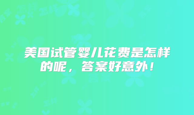 美国试管婴儿花费是怎样的呢，答案好意外！