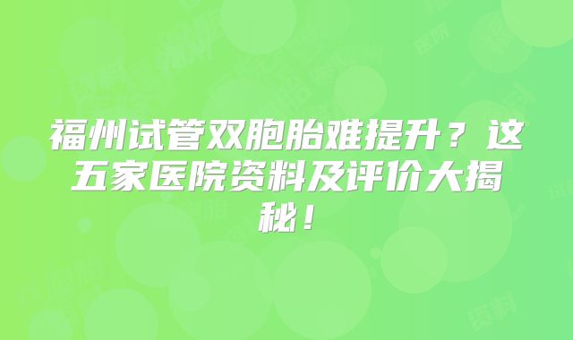 福州试管双胞胎难提升？这五家医院资料及评价大揭秘！