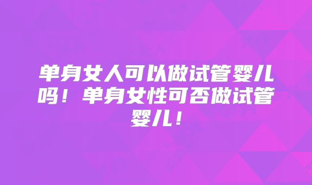 单身女人可以做试管婴儿吗!单身女性可否做试管婴儿!