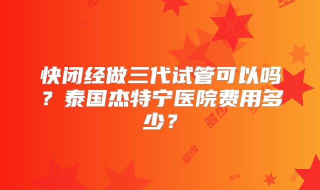 快闭经做三代试管可以吗?泰国杰特宁医院费用多少?