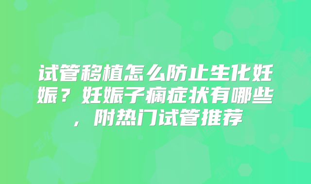 试管移植怎么防止生化妊娠？妊娠子痫症状有哪些，附热门试管推荐