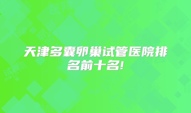 天津多囊卵巢试管医院排名前十名!