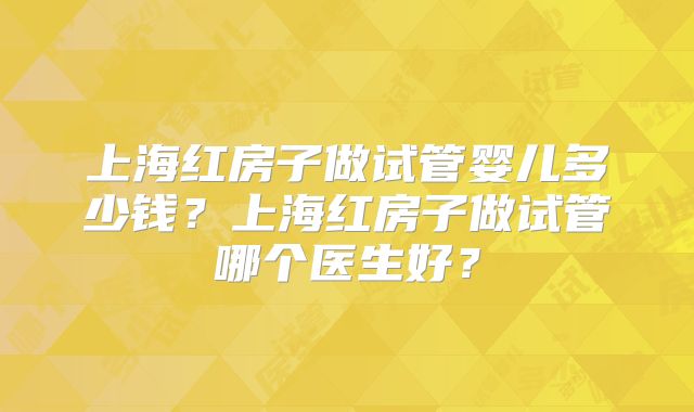 上海红房子做试管婴儿多少钱?上海红房子做试管哪个医生好?