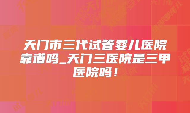 天门市三代试管婴儿医院靠谱吗_天门三医院是三甲医院吗！