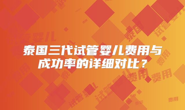 泰国三代试管婴儿费用与成功率的详细对比?