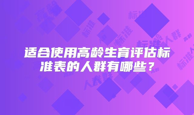 适合使用高龄生育评估标准表的人群有哪些?