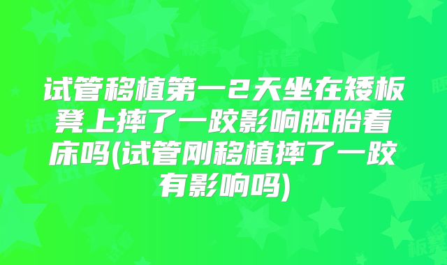 试管移植第一2天坐在矮板凳上摔了一跤影响胚胎着床吗(试管刚移植摔了一跤有影响吗)