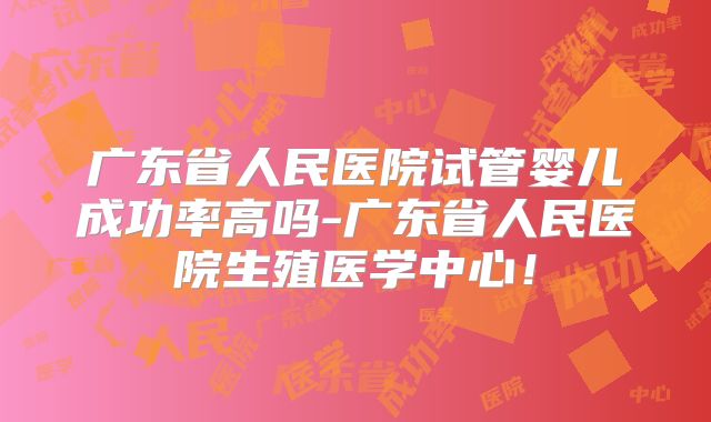 广东省人民医院试管婴儿成功率高吗-广东省人民医院生殖医学中心！