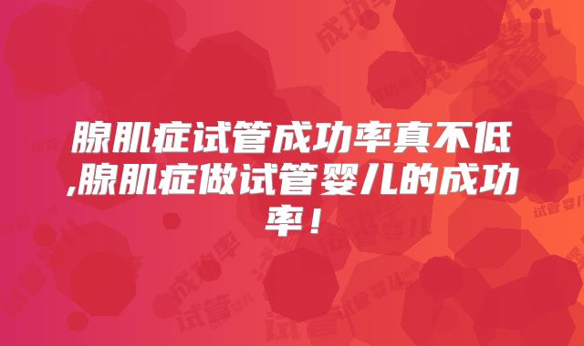腺肌症试管成功率真不低,腺肌症做试管婴儿的成功率!