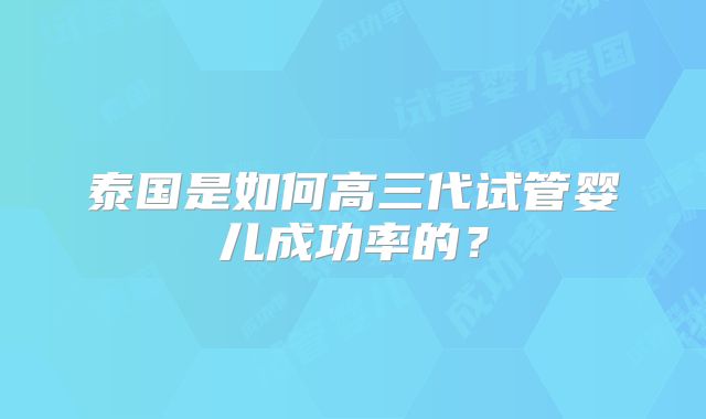 泰国是如何高三代试管婴儿成功率的?