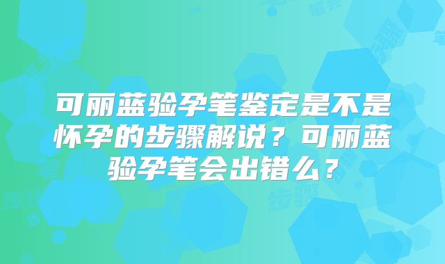 可丽蓝验孕笔鉴定是不是怀孕的步骤解说？可丽蓝验孕笔会出错么？