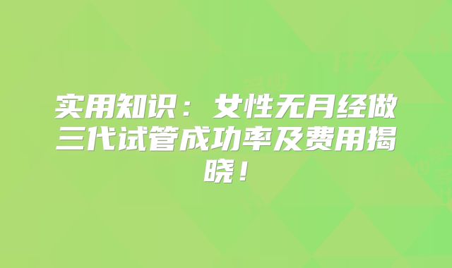 实用知识：女性无月经做三代试管成功率及费用揭晓！