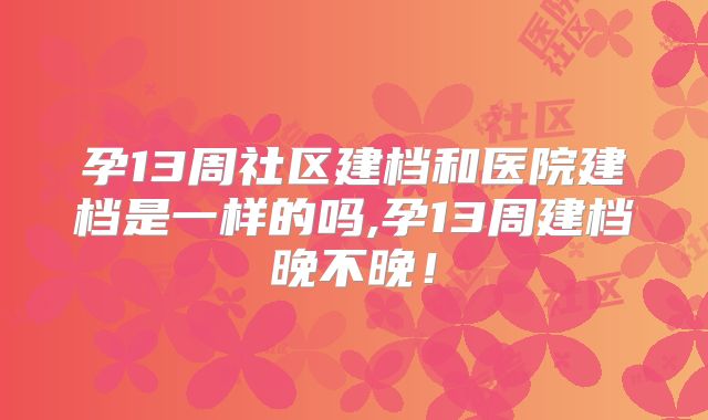 孕13周社区建档和医院建档是一样的吗,孕13周建档晚不晚！