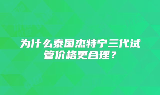 为什么泰国杰特宁三代试管价格更合理？