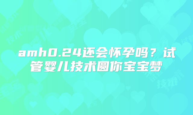 amh0.24还会怀孕吗？试管婴儿技术圆你宝宝梦