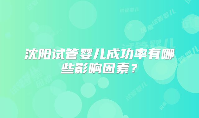 沈阳试管婴儿成功率有哪些影响因素?