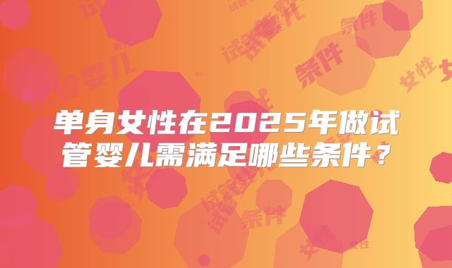 单身女性在2025年做试管婴儿需满足哪些条件？