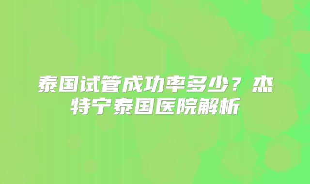 泰国试管成功率多少？杰特宁泰国医院解析