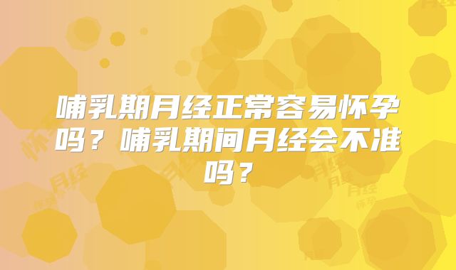 哺乳期月经正常容易怀孕吗?哺乳期间月经会不准吗?