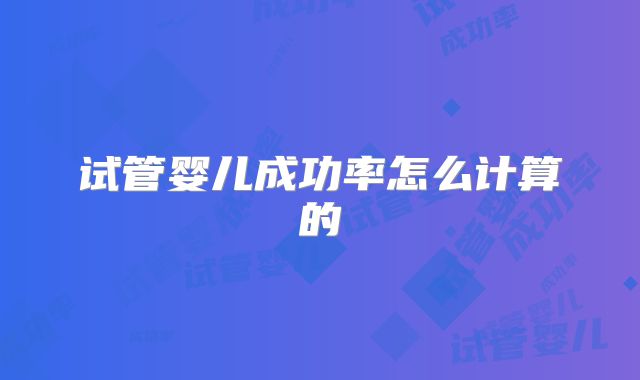 试管婴儿成功率怎么计算的